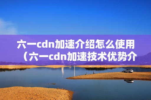 六一cdn加速介紹怎么使用（六一cdn加速技術(shù)優(yōu)勢介紹）