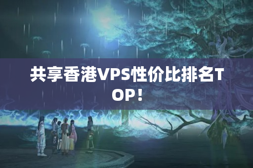 共享香港VPS性價比排名TOP！