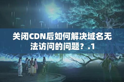 關閉CDN后如何解決域名無法訪問的問題？