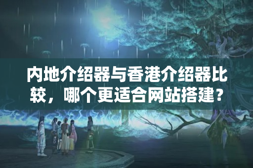 內(nèi)地介紹器與香港介紹器比較，哪個(gè)更適合網(wǎng)站搭建？