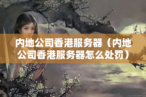 內(nèi)地公司香港服務(wù)器（內(nèi)地公司香港服務(wù)器怎么處罰）