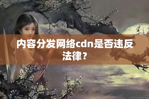 內(nèi)容分發(fā)網(wǎng)絡(luò)cdn是否違反法律？