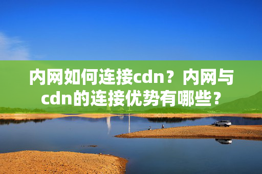 內(nèi)網(wǎng)如何連接cdn？內(nèi)網(wǎng)與cdn的連接優(yōu)勢有哪些？