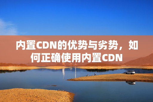 內置CDN的優(yōu)勢與劣勢，如何正確使用內置CDN