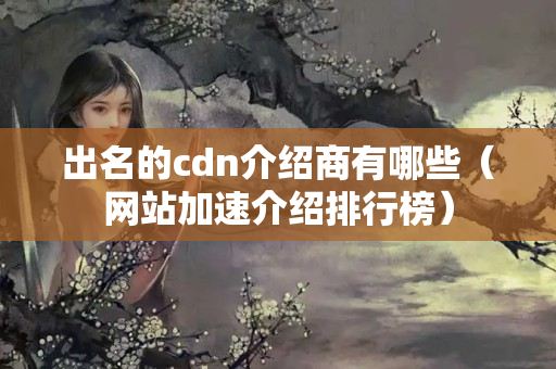 出名的cdn介紹商有哪些（網(wǎng)站加速介紹排行榜）