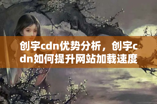 創(chuàng)宇cdn優(yōu)勢分析，創(chuàng)宇cdn如何提升網(wǎng)站加載速度