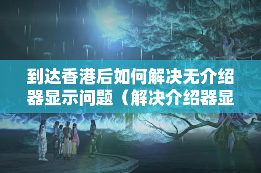 到達(dá)香港后如何解決無介紹器顯示問題（解決介紹器顯示問題的有效方法）