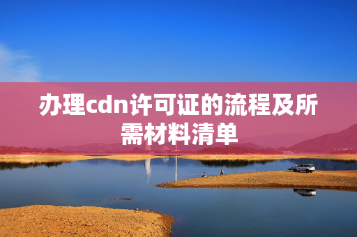 辦理cdn許可證的流程及所需材料清單