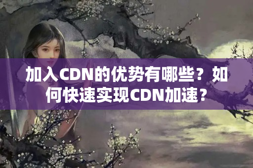 加入CDN的優(yōu)勢(shì)有哪些？如何快速實(shí)現(xiàn)CDN加速？