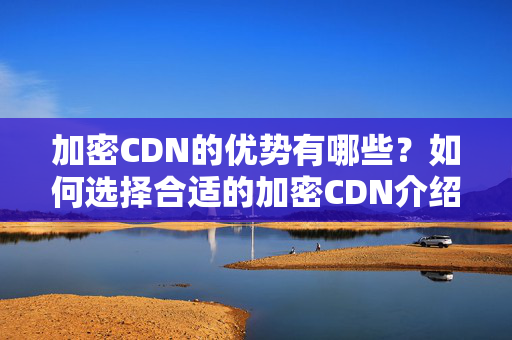 加密CDN的優(yōu)勢有哪些？如何選擇合適的加密CDN介紹？