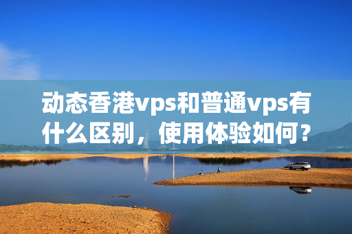 動態(tài)香港vps和普通vps有什么區(qū)別，使用體驗如何？