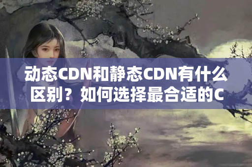 動(dòng)態(tài)CDN和靜態(tài)CDN有什么區(qū)別？如何選擇最合適的CDN介紹？