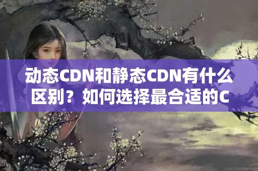 動(dòng)態(tài)CDN和靜態(tài)CDN有什么區(qū)別？如何選擇最合適的CDN介紹？