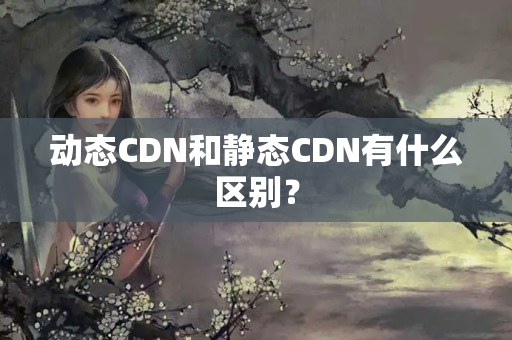 動(dòng)態(tài)CDN和靜態(tài)CDN有什么區(qū)別？