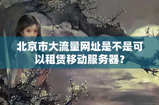 北京市大流量網(wǎng)址是不是可以租賃移動(dòng)服務(wù)器？