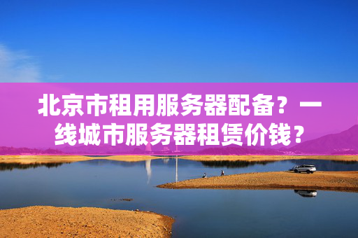 北京市租用服務(wù)器配備？一線城市服務(wù)器租賃價錢？