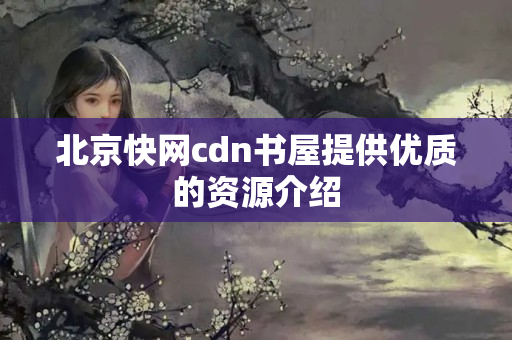 北京快網(wǎng)cdn書屋提供優(yōu)質(zhì)的資源介紹