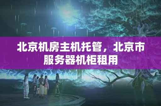 北京機(jī)房主機(jī)托管，北京市服務(wù)器機(jī)柜租用