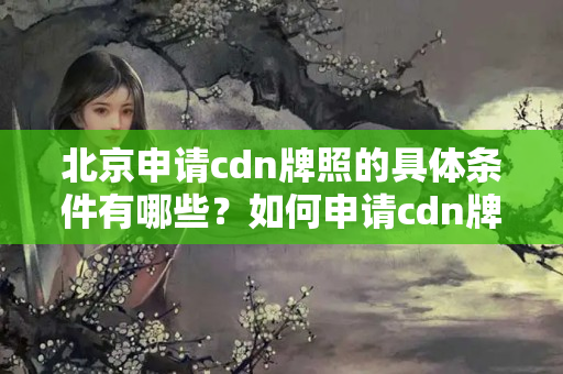 北京申請cdn牌照的具體條件有哪些？如何申請cdn牌照？