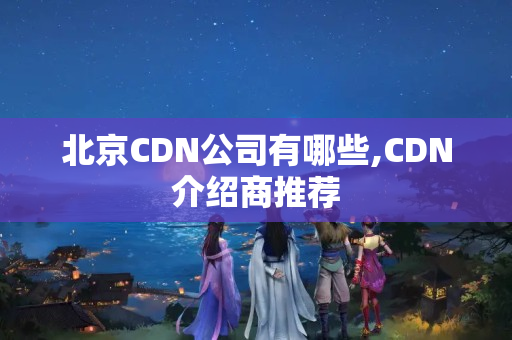 北京CDN公司有哪些,CDN介紹商推薦