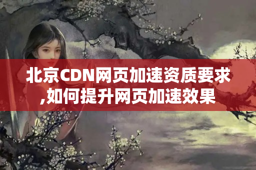 北京CDN網頁加速資質要求,如何提升網頁加速效果