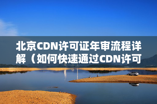 北京CDN許可證年審流程詳解（如何快速通過CDN許可證年審）