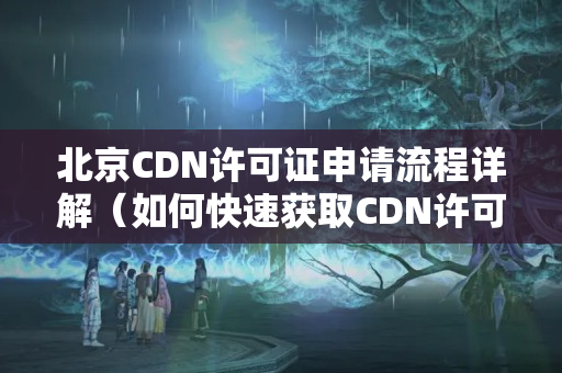 北京CDN許可證申請流程詳解（如何快速獲取CDN許可證）