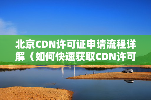 北京CDN許可證申請流程詳解（如何快速獲取CDN許可證）