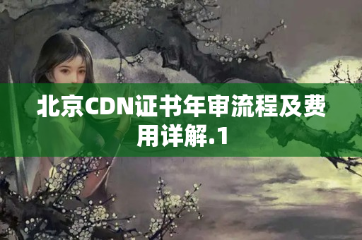 北京CDN證書年審流程及費用詳解