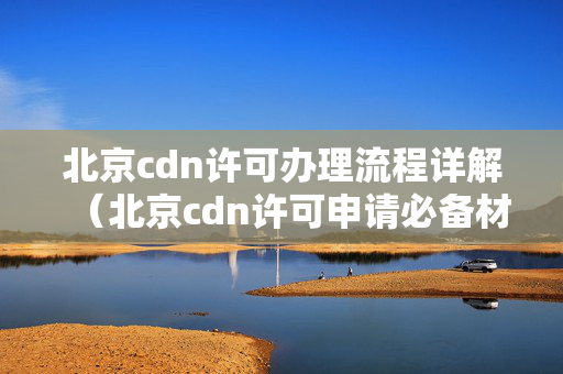 北京cdn許可辦理流程詳解（北京cdn許可申請必備材料匯總）