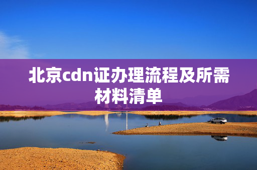 北京cdn證辦理流程及所需材料清單