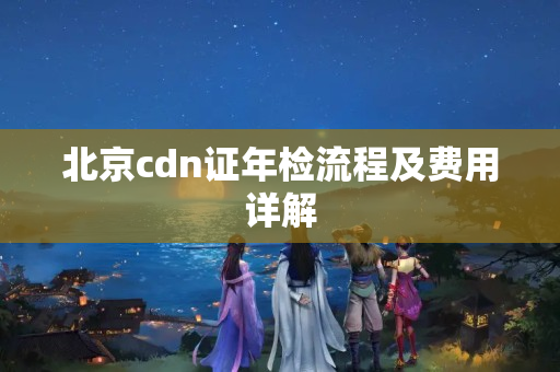 北京cdn證年檢流程及費用詳解