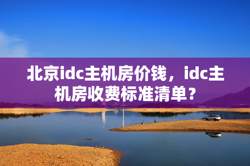 北京idc主機(jī)房?jī)r(jià)錢，idc主機(jī)房收費(fèi)標(biāo)準(zhǔn)清單？