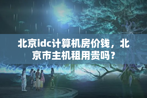 北京idc計算機房價錢，北京市主機租用貴嗎？