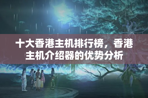 十大香港主機排行榜，香港主機介紹器的優(yōu)勢分析