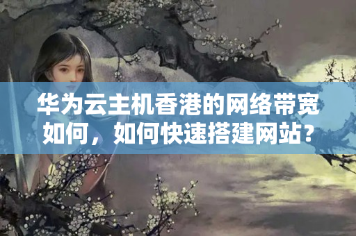 華為云主機香港的網(wǎng)絡帶寬如何，如何快速搭建網(wǎng)站？