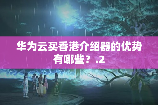 華為云買香港介紹器的優(yōu)勢(shì)有哪些？