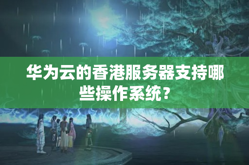 華為云的香港服務(wù)器支持哪些操作系統(tǒng)？