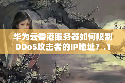 華為云香港服務(wù)器如何限制DDoS攻擊者的IP地址？