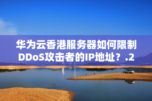 華為云香港服務(wù)器如何限制DDoS攻擊者的IP地址？