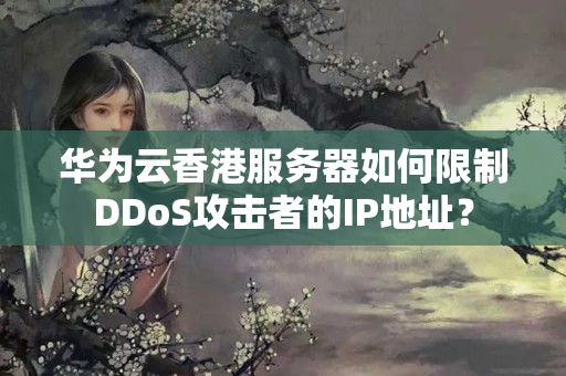 華為云香港服務(wù)器如何限制DDoS攻擊者的IP地址？