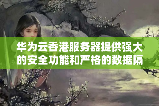 華為云香港服務器提供強大的安全功能和嚴格的數(shù)據隔離