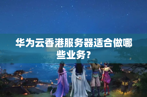 華為云香港服務(wù)器適合做哪些業(yè)務(wù)？