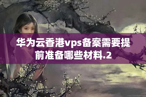 華為云香港vps備案需要提前準(zhǔn)備哪些材料