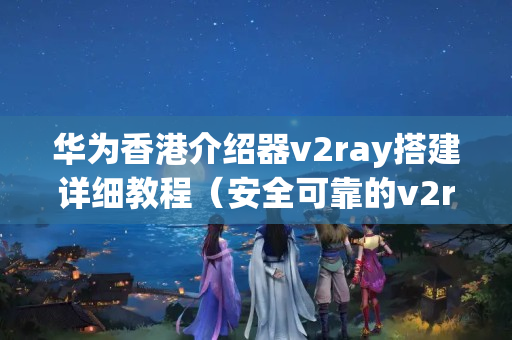 華為香港介紹器v2ray搭建詳細(xì)教程（安全可靠的v2ray介紹器搭建方法）