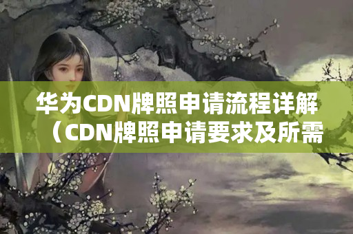 華為CDN牌照申請流程詳解（CDN牌照申請要求及所需材料）