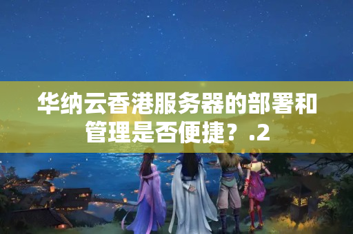 華納云香港服務(wù)器的部署和管理是否便捷？