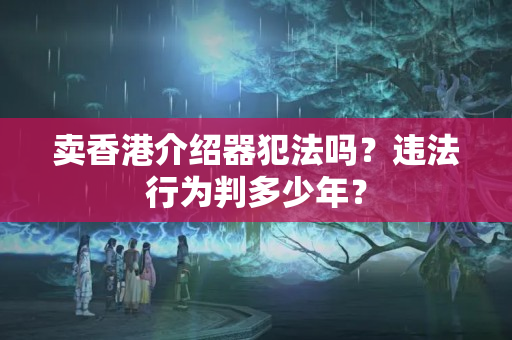 賣香港介紹器犯法嗎？違法行為判多少年？