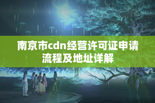 南京市cdn經(jīng)營許可證申請流程及地址詳解