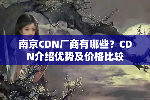 南京CDN廠商有哪些？CDN介紹優(yōu)勢及價格比較